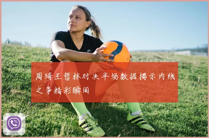 周琦王哲林对决半场数据揭示内线之争精彩瞬间
