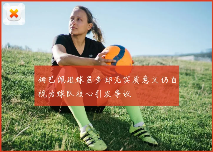 姆巴佩进球虽多却无实质意义仍自视为球队核心引发争议