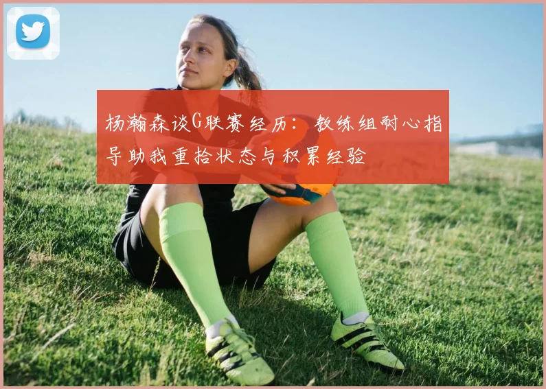 杨瀚森谈G联赛经历：教练组耐心指导助我重拾状态与积累经验