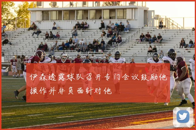 伊森透露球队召开专门会议鼓励他振作并非负面针对他