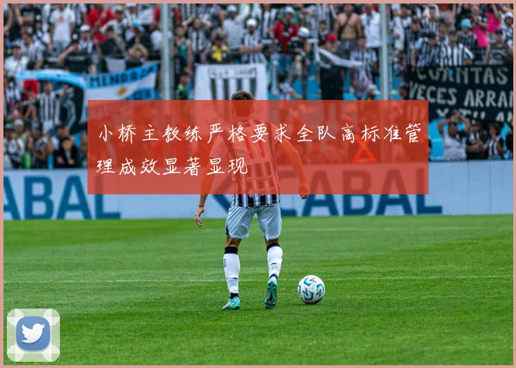 小桥主教练严格要求全队高标准管理成效显著显现