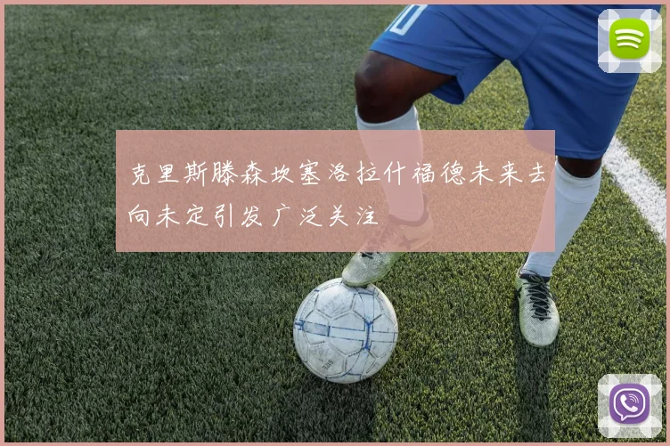 克里斯滕森坎塞洛拉什福德未来去向未定引发广泛关注