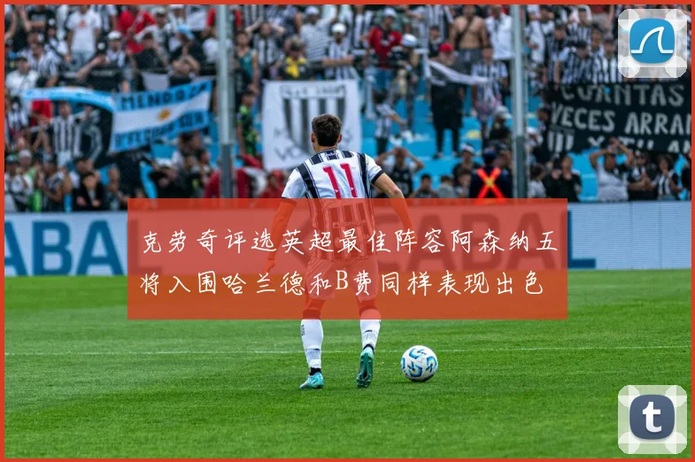 克劳奇评选英超最佳阵容阿森纳五将入围哈兰德和B费同样表现出色