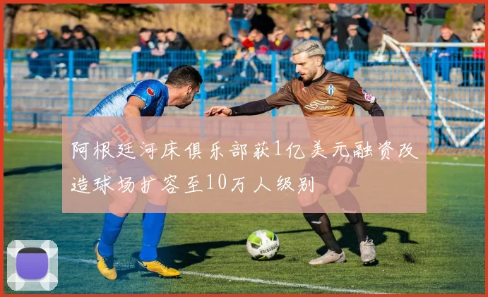 阿根廷河床俱乐部获1亿美元融资改造球场扩容至10万人级别