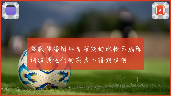 路威称塔图姆与布朗的比较已成陈词滥调他们的实力已得到证明