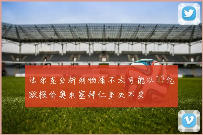 法尔克分析利物浦不太可能以17亿欧报价奥利塞拜仁坚决不卖