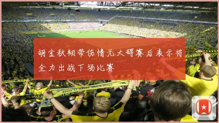 胡金秋韧带伤情无大碍赛后表示将全力出战下场比赛