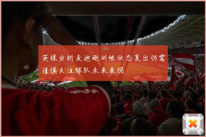 英媒分析麦迪逊训练状态复出仍需谨慎关注球队未来表现
