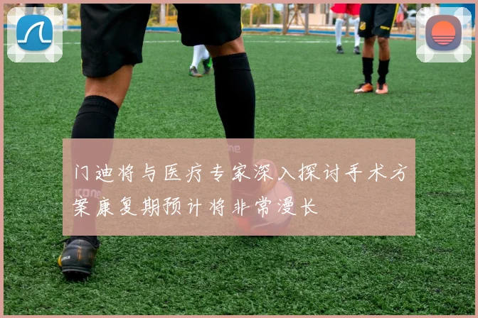 门迪将与医疗专家深入探讨手术方案康复期预计将非常漫长