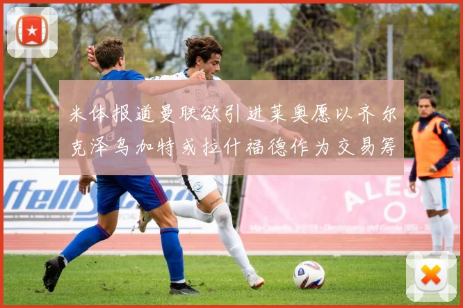 米体报道曼联欲引进莱奥愿以齐尔克泽乌加特或拉什福德作为交易筹码
