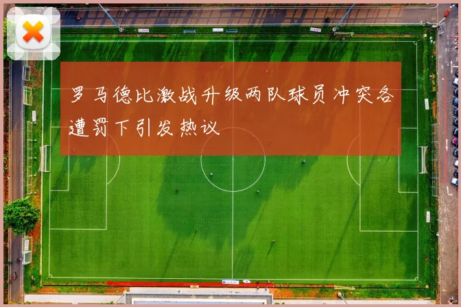 罗马德比激战升级两队球员冲突各遭罚下引发热议