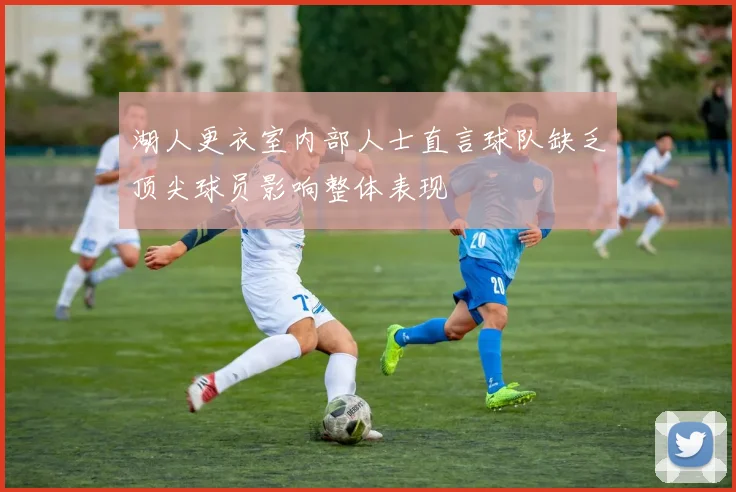 湖人更衣室内部人士直言球队缺乏顶尖球员影响整体表现