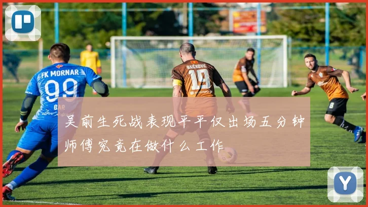 吴前生死战表现平平仅出场五分钟师傅究竟在做什么工作