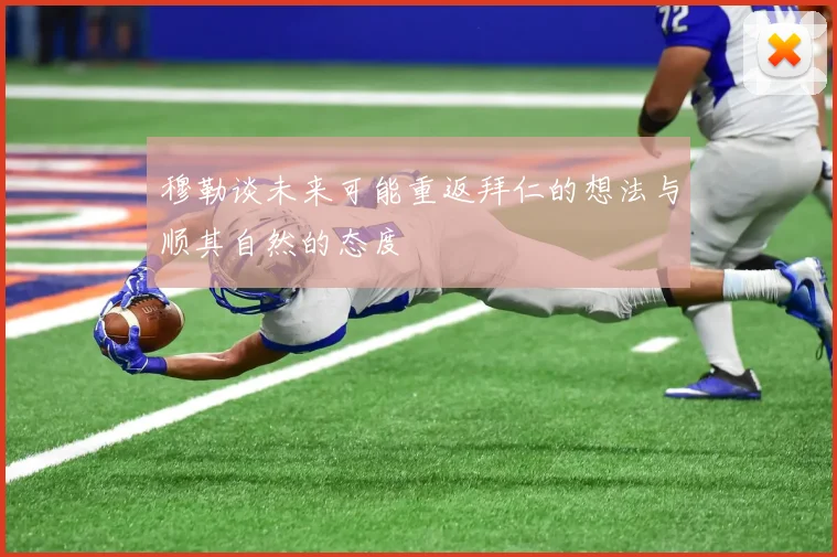 穆勒谈未来可能重返拜仁的想法与顺其自然的态度