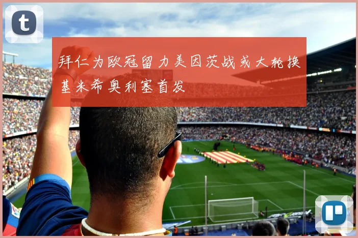 拜仁为欧冠留力美因茨战或大轮换基米希奥利塞首发