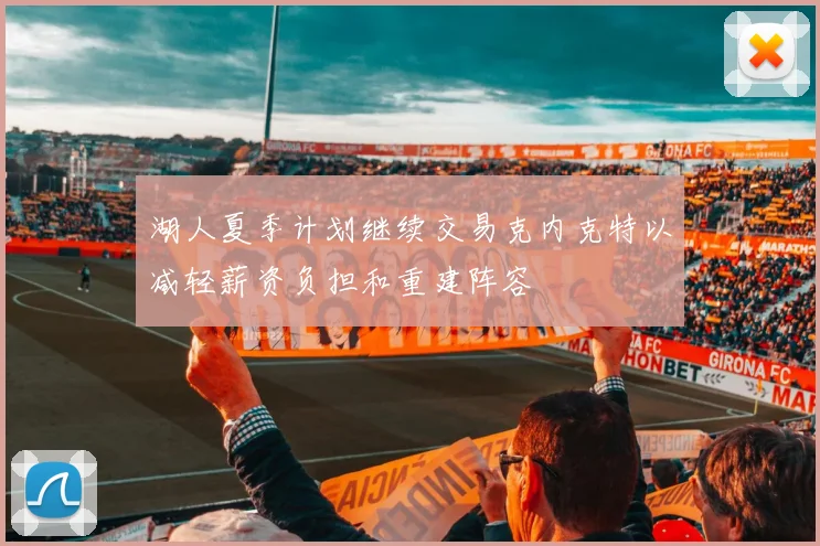 湖人夏季计划继续交易克内克特以减轻薪资负担和重建阵容