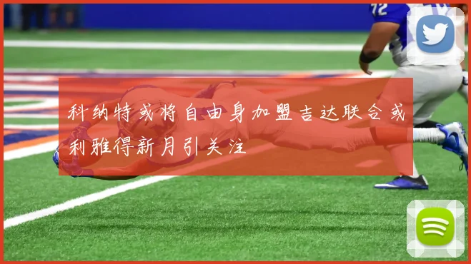 科纳特或将自由身加盟吉达联合或利雅得新月引关注