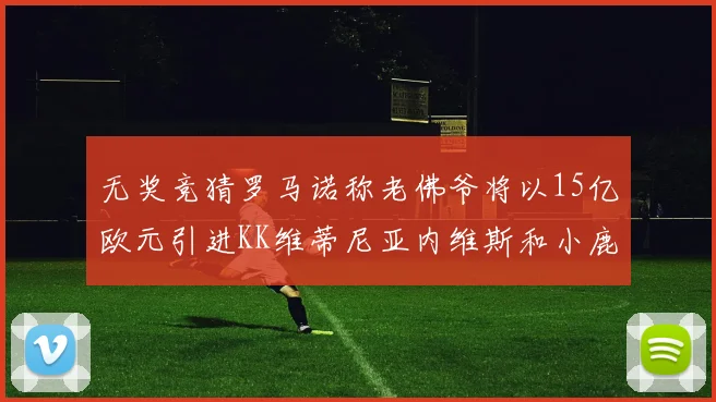 无奖竞猜罗马诺称老佛爷将以15亿欧元引进KK维蒂尼亚内维斯和小鹿
