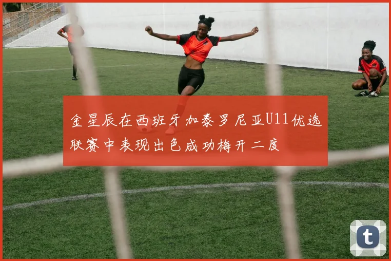 金星辰在西班牙加泰罗尼亚U11优选联赛中表现出色成功梅开二度