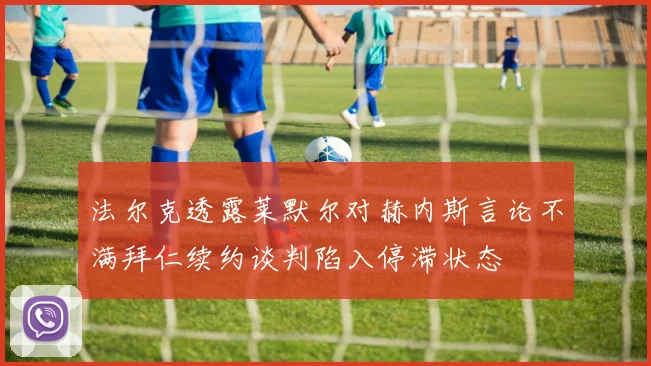 法尔克透露莱默尔对赫内斯言论不满拜仁续约谈判陷入停滞状态