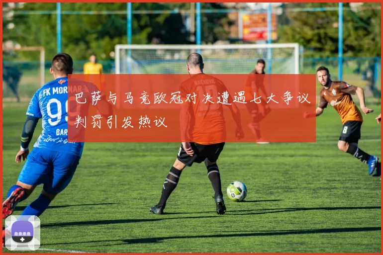 巴萨与马竞欧冠对决遭遇七大争议判罚引发热议