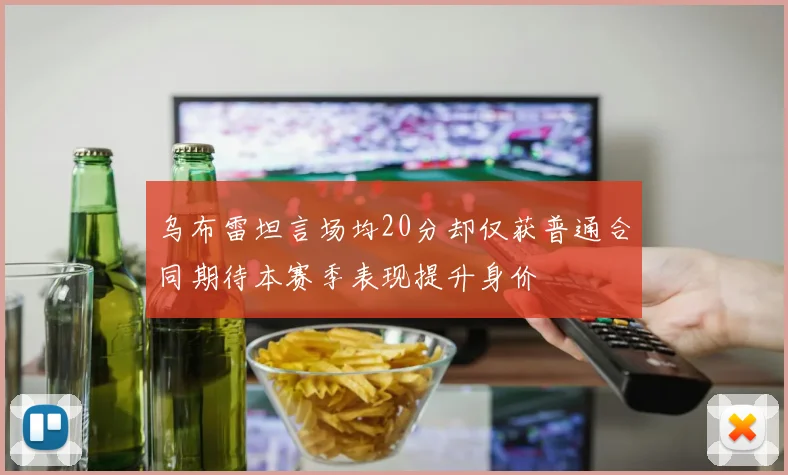 乌布雷坦言场均20分却仅获普通合同期待本赛季表现提升身价
