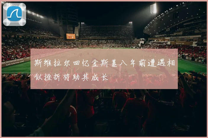 斯维拉尔回忆金斯基八年前遭遇相似挫折将助其成长