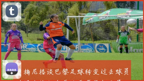 鲁梅尼格谈巴黎足球转变过去球员追逐金钱如今更注重荣誉与发展
